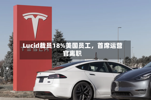 Lucid裁员18%美国员工	，首席运营官离职-第2张图片