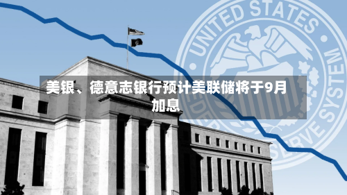 美银、德意志银行预计美联储将于9月加息
