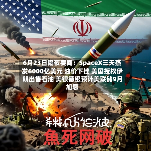 6月23日隔夜要闻：SpaceX三天蒸发6000亿美元 油价下挫 美国授权伊朗出售石油 美银德银预计美联储9月加息-第2张图片