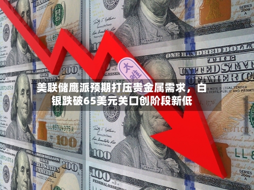 美联储鹰派预期打压贵金属需求	，白银跌破65美元关口创阶段新低-第2张图片