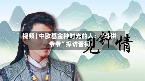 视频 | 中欧基金种时光的人：“斗拱爷爷”探访晋祠-第2张图片