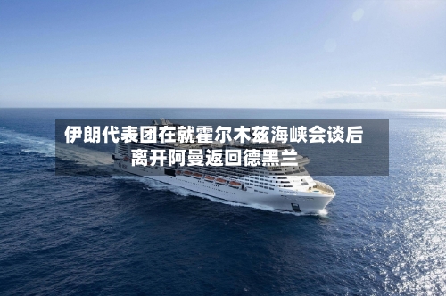 伊朗代表团在就霍尔木兹海峡会谈后离开阿曼返回德黑兰