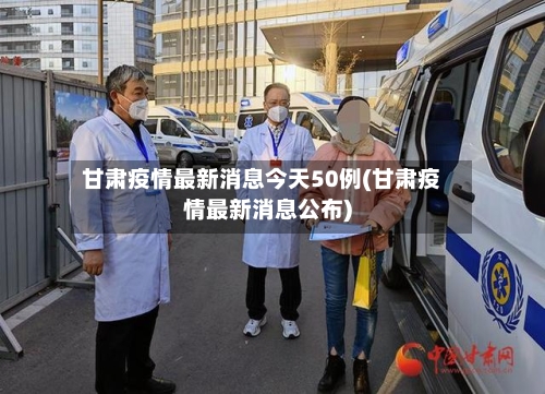 甘肃疫情最新消息今天50例(甘肃疫情最新消息公布)