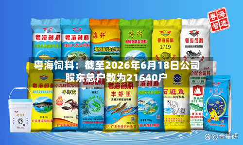 粤海饲料：截至2026年6月18日公司股东总户数为21640户-第3张图片